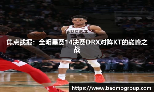 焦点战报：全明星赛14决赛DRX对阵KT的巅峰之战