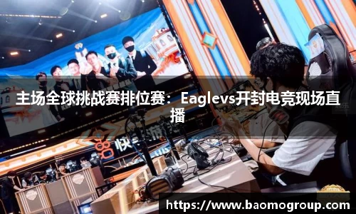主场全球挑战赛排位赛：Eaglevs开封电竞现场直播