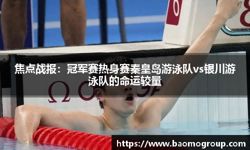 焦点战报：冠军赛热身赛秦皇岛游泳队vs银川游泳队的命运较量