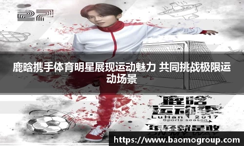 鹿晗携手体育明星展现运动魅力 共同挑战极限运动场景