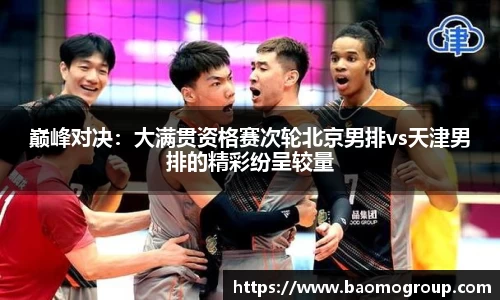 巅峰对决：大满贯资格赛次轮北京男排vs天津男排的精彩纷呈较量