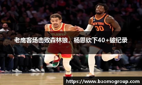 老鹰客场击败森林狼，杨恩砍下40+破纪录