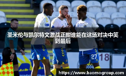 圣米伦与凯尔特文激战正酣谁能在这场对决中笑到最后